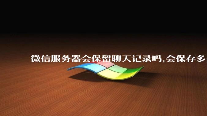 微信服务器会保留聊天记录吗,会保存多久?