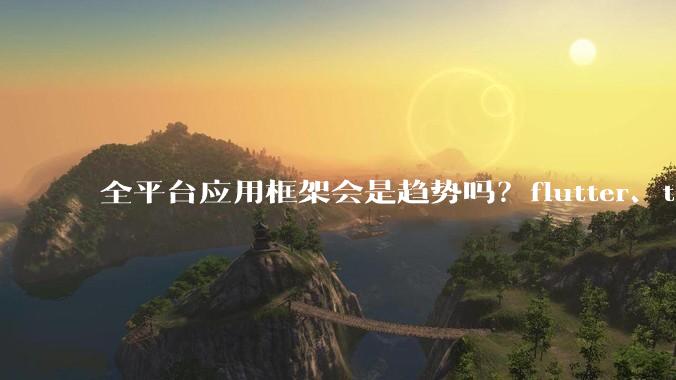 全平台应用框架会是趋势吗？flutter、tauri、maui你更看好哪一个？