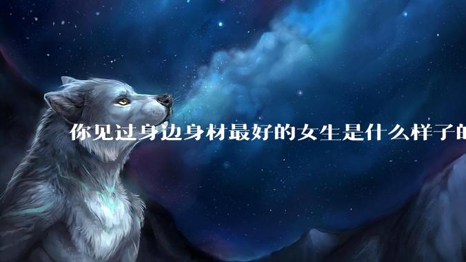 你见过身边身材最好的女生是什么样子的？